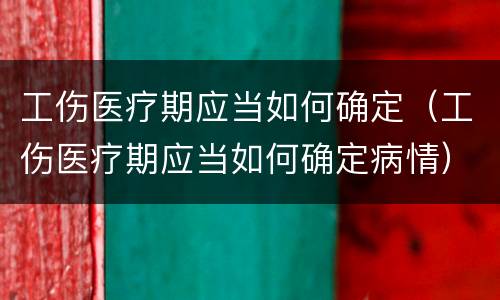 工伤医疗期应当如何确定（工伤医疗期应当如何确定病情）