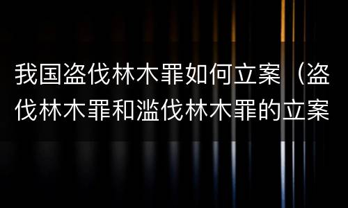 我国盗伐林木罪如何立案（盗伐林木罪和滥伐林木罪的立案标准）