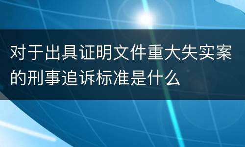 对于出具证明文件重大失实案的刑事追诉标准是什么