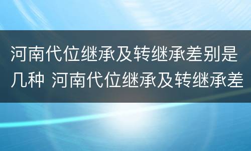 河南代位继承及转继承差别是几种 河南代位继承及转继承差别是几种情况