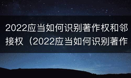 2022应当如何识别著作权和邻接权（2022应当如何识别著作权和邻接权）