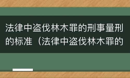 法律中盗伐林木罪的刑事量刑的标准（法律中盗伐林木罪的刑事量刑的标准是）