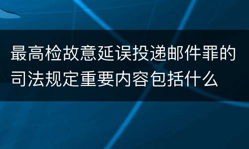 最高检故意延误投递邮件罪的司法规定重要内容包括什么