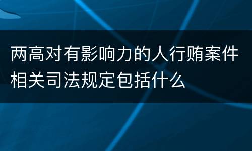 两高对有影响力的人行贿案件相关司法规定包括什么