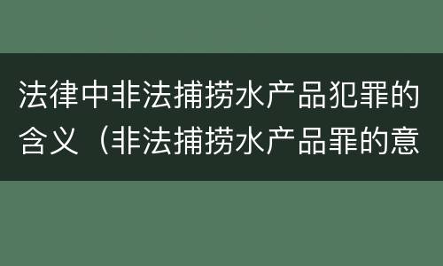 法律中非法捕捞水产品犯罪的含义（非法捕捞水产品罪的意义）