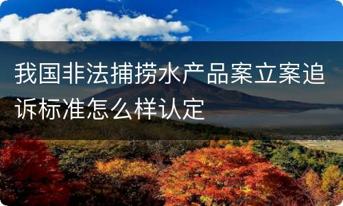 我国非法捕捞水产品案立案追诉标准怎么样认定