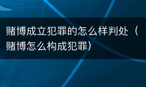 赌博成立犯罪的怎么样判处（赌博怎么构成犯罪）