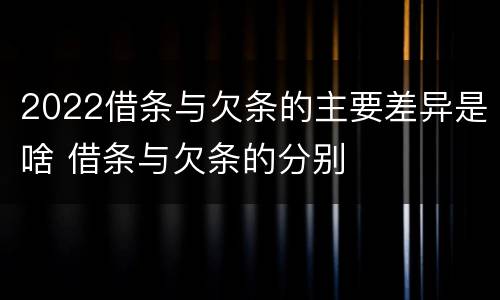 2022借条与欠条的主要差异是啥 借条与欠条的分别