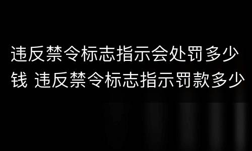 违反禁令标志指示会处罚多少钱 违反禁令标志指示罚款多少钱?