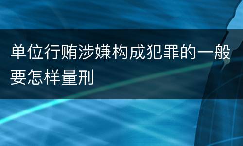单位行贿涉嫌构成犯罪的一般要怎样量刑