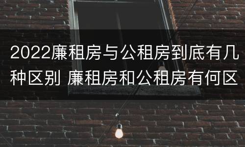 2022廉租房与公租房到底有几种区别 廉租房和公租房有何区别