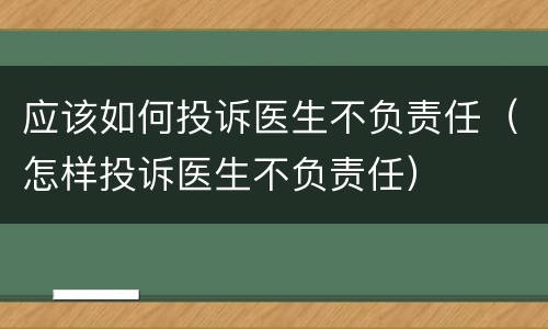 应该如何投诉医生不负责任（怎样投诉医生不负责任）