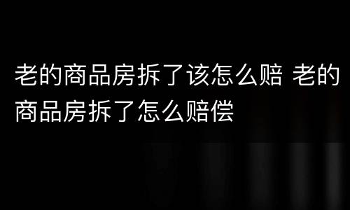 老的商品房拆了该怎么赔 老的商品房拆了怎么赔偿