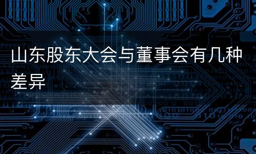 山东股东大会与董事会有几种差异
