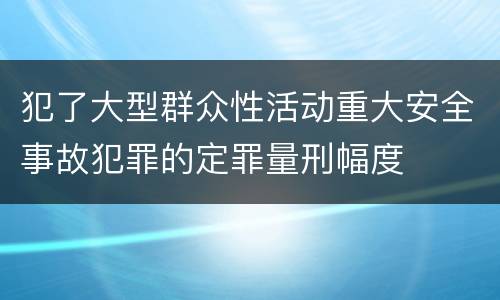 犯了大型群众性活动重大安全事故犯罪的定罪量刑幅度