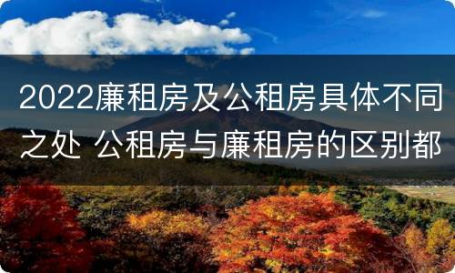 2022廉租房及公租房具体不同之处 公租房与廉租房的区别都在此,别再搞错了!