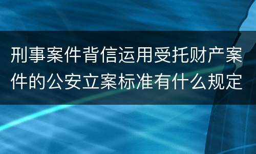 刑事案件背信运用受托财产案件的公安立案标准有什么规定