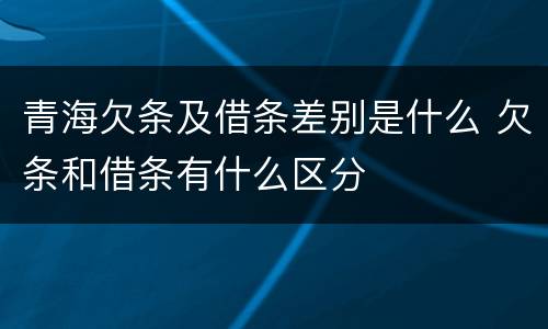 青海欠条及借条差别是什么 欠条和借条有什么区分