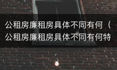 公租房廉租房具体不同有何（公租房廉租房具体不同有何特点）