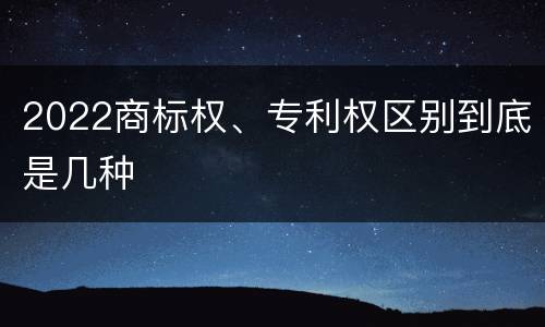 2022商标权、专利权区别到底是几种
