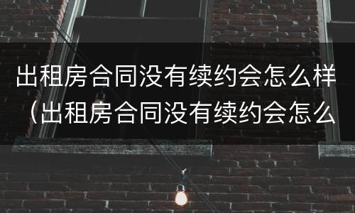 出租房合同没有续约会怎么样（出租房合同没有续约会怎么样呢）