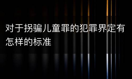 对于拐骗儿童罪的犯罪界定有怎样的标准