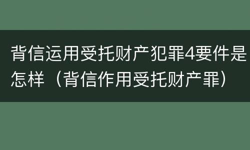 背信运用受托财产犯罪4要件是怎样（背信作用受托财产罪）
