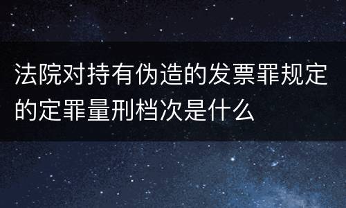 法院对持有伪造的发票罪规定的定罪量刑档次是什么