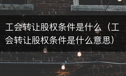 工会转让股权条件是什么（工会转让股权条件是什么意思）