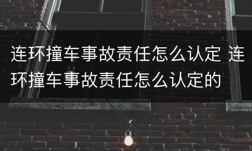 连环撞车事故责任怎么认定 连环撞车事故责任怎么认定的