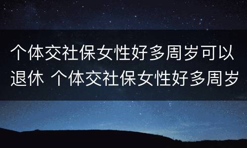 个体交社保女性好多周岁可以退休 个体交社保女性好多周岁可以退休吗