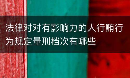 法律对对有影响力的人行贿行为规定量刑档次有哪些
