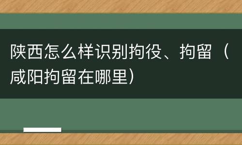 陕西怎么样识别拘役、拘留（咸阳拘留在哪里）