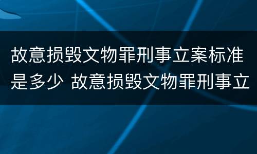 故意损毁文物罪刑事立案标准是多少 故意损毁文物罪刑事立案标准是多少条