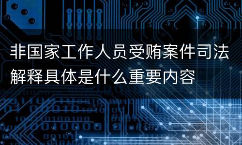 非国家工作人员受贿案件司法解释具体是什么重要内容