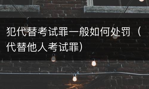 犯代替考试罪一般如何处罚（代替他人考试罪）
