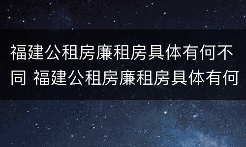 福建公租房廉租房具体有何不同 福建公租房廉租房具体有何不同之处
