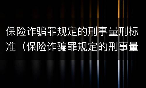 保险诈骗罪规定的刑事量刑标准（保险诈骗罪规定的刑事量刑标准是）