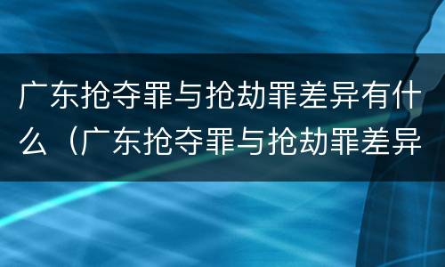 广东抢夺罪与抢劫罪差异有什么（广东抢夺罪与抢劫罪差异有什么关系）