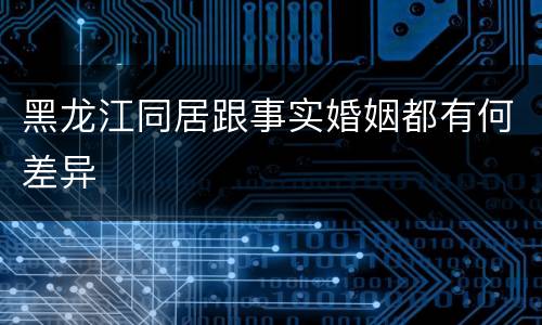 黑龙江同居跟事实婚姻都有何差异