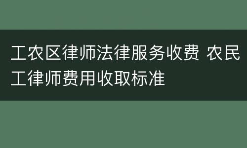 工农区律师法律服务收费 农民工律师费用收取标准