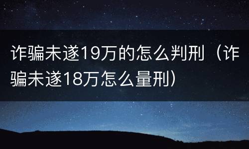 诈骗未遂19万的怎么判刑（诈骗未遂18万怎么量刑）