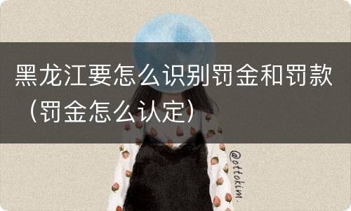 黑龙江要怎么识别罚金和罚款（罚金怎么认定）