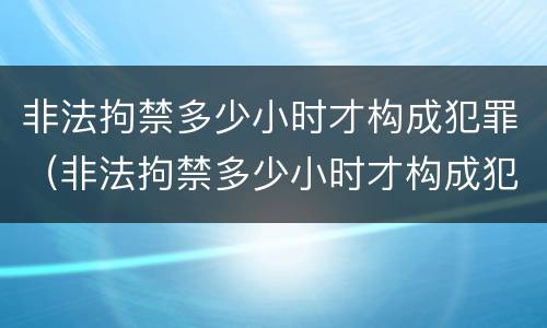 非法拘禁多少小时才构成犯罪（非法拘禁多少小时才构成犯罪呢）