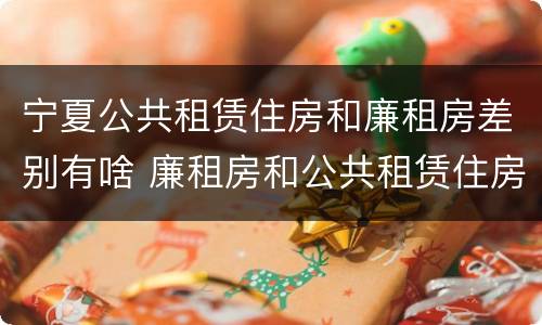 宁夏公共租赁住房和廉租房差别有啥 廉租房和公共租赁住房的区别