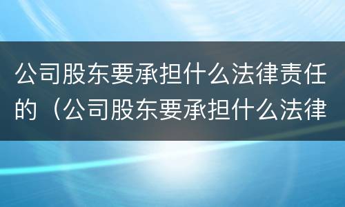 公司股东要承担什么法律责任的（公司股东要承担什么法律责任的案例）