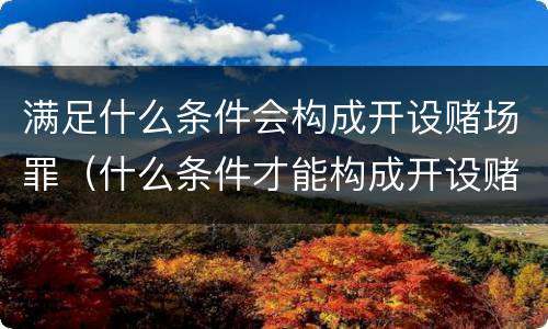 满足什么条件会构成开设赌场罪（什么条件才能构成开设赌场罪）