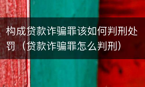 构成贷款诈骗罪该如何判刑处罚（贷款诈骗罪怎么判刑）
