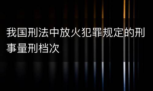 我国刑法中放火犯罪规定的刑事量刑档次