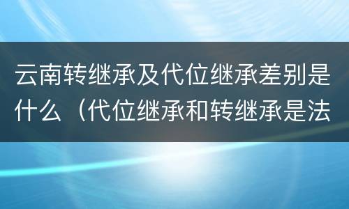 云南转继承及代位继承差别是什么（代位继承和转继承是法定继承吗）